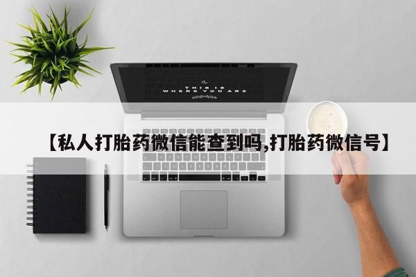 打胎药私人专卖微信网上药店【私人打胎药微信能查到吗,打胎药微信号】
