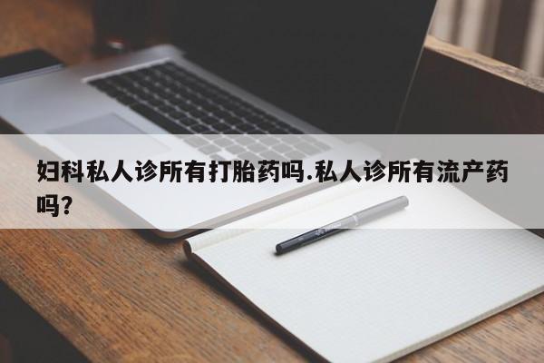 打胎药私人专卖微信网上药店妇科私人诊所有打胎药吗.私人诊所有流产药吗？