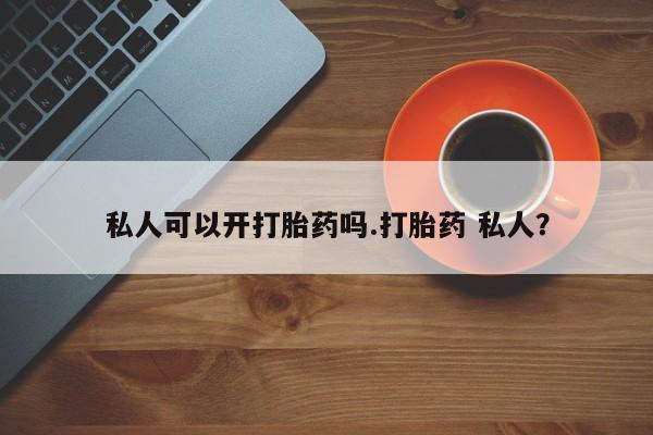 打胎药私人专卖微信网上药店私人可以开打胎药吗.打胎药 私人？