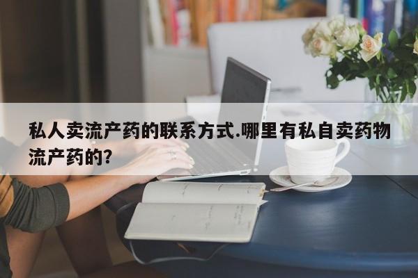打胎药私人专卖微信网上药店私人卖流产药的联系方式.哪里有私自卖药物流产药的？