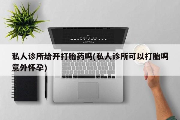 打胎药私人专卖微信网上药店私人诊所给开打胎药吗(私人诊所可以打胎吗意外怀孕)