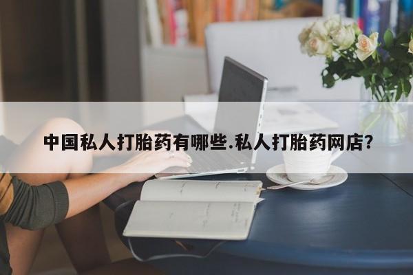 打胎药私人专卖微信网上药店中国私人打胎药有哪些.私人打胎药网店？