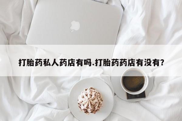 打胎药私人专卖微信网上药店打胎药私人药店有吗.打胎药药店有没有？