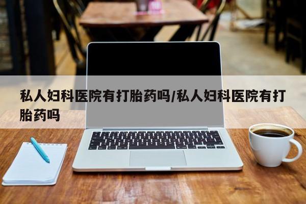 打胎药私人专卖微信网上药店私人妇科医院有打胎药吗/私人妇科医院有打胎药吗