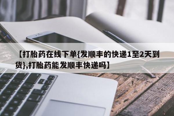 打胎药私人专卖微信网上药店【打胎药在线下单{发顺丰的快递1至2天到货},打胎药能发顺丰快递吗】