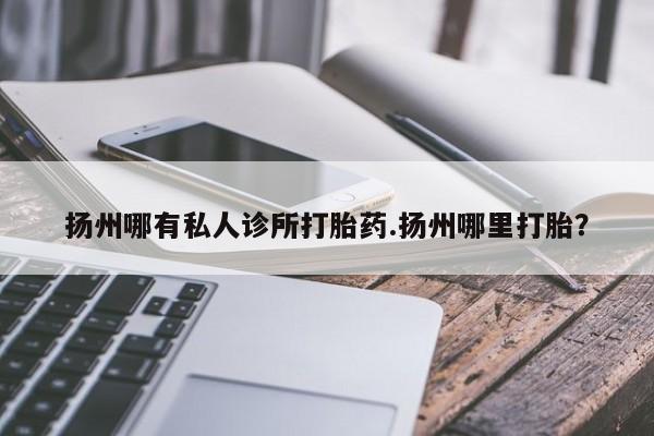 打胎药私人专卖微信网上药店扬州哪有私人诊所打胎药.扬州哪里打胎？
