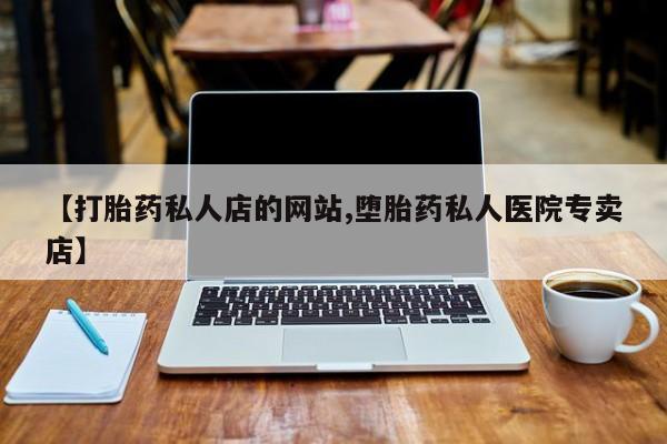 打胎药私人专卖微信网上药店【打胎药私人店的网站,堕胎药私人医院专卖店】