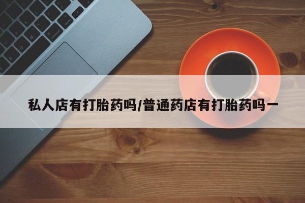 打胎药私人专卖微信网上药店私人店有打胎药吗/普通药店有打胎药吗一