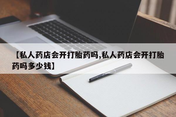 打胎药私人专卖微信网上药店【私人药店会开打胎药吗,私人药店会开打胎药吗多少钱】
