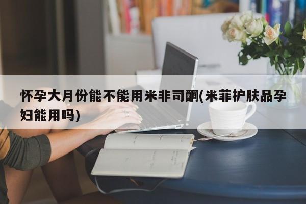 打胎药私人专卖微信网上药店怀孕大月份能不能用米非司酮(米菲护肤品孕妇能用吗)