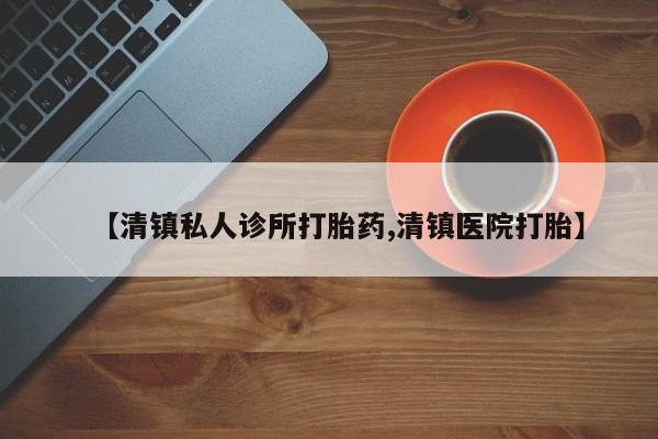 打胎药私人专卖微信网上药店【清镇私人诊所打胎药,清镇医院打胎】