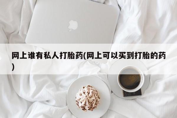 打胎药私人专卖微信网上药店网上谁有私人打胎药(网上可以买到打胎的药)