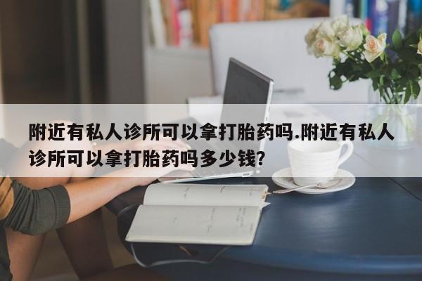 打胎药私人专卖微信网上药店附近有私人诊所可以拿打胎药吗.附近有私人诊所可以拿打胎药吗多少钱？