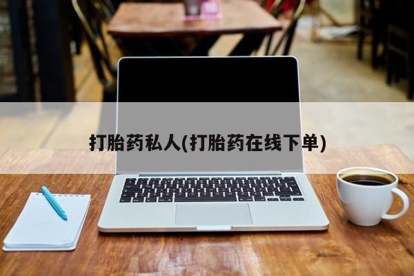 打胎药私人专卖微信网上药店打胎药私人(打胎药在线下单)