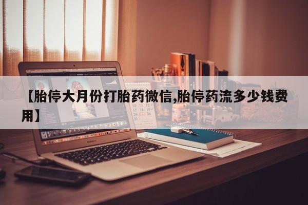 打胎药私人专卖微信网上药店【胎停大月份打胎药微信,胎停药流多少钱费用】