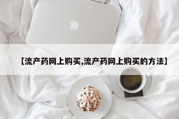 打胎药私人专卖微信网上药店【流产药网上购买,流产药网上购买的方法】