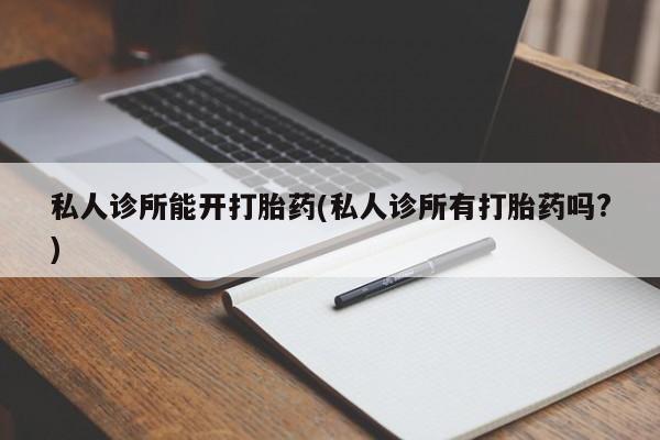 打胎药私人专卖微信网上药店私人诊所能开打胎药(私人诊所有打胎药吗?)