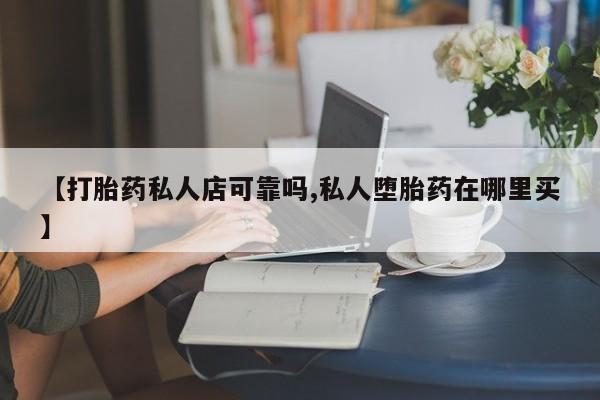 打胎药私人专卖微信网上药店【打胎药私人店可靠吗,私人堕胎药在哪里买】