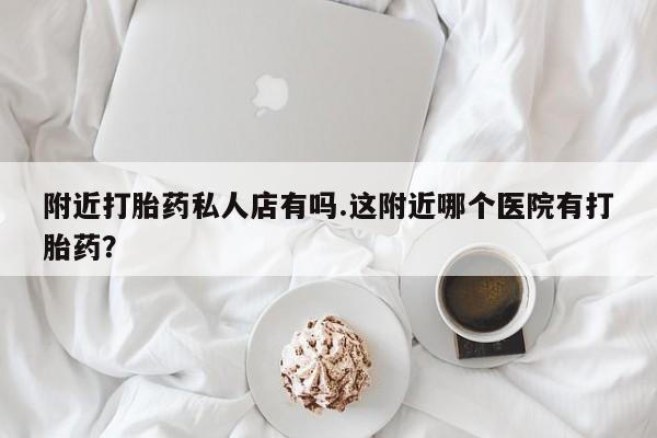 打胎药私人专卖微信网上药店附近打胎药私人店有吗.这附近哪个医院有打胎药？