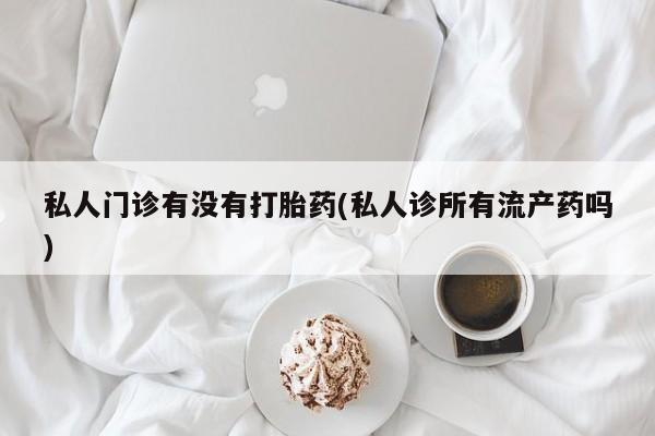 打胎药私人专卖微信网上药店私人门诊有没有打胎药(私人诊所有流产药吗)