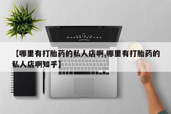 打胎药私人专卖微信网上药店【哪里有打胎药的私人店啊,哪里有打胎药的私人店啊知乎】