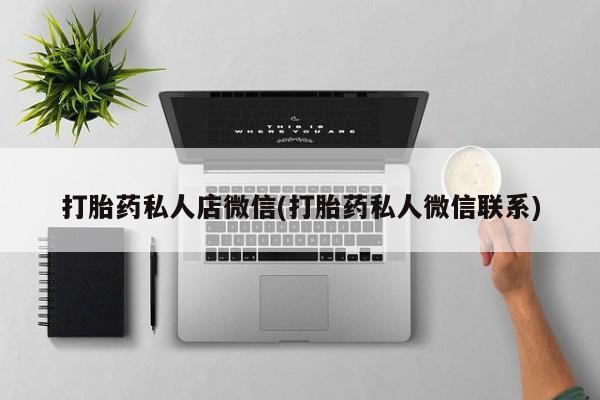 打胎药私人专卖微信网上药店打胎药私人店微信(打胎药私人微信联系)