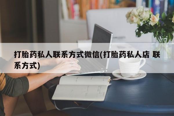 打胎药私人专卖微信网上药店打胎药私人联系方式微信(打胎药私人店 联系方式)