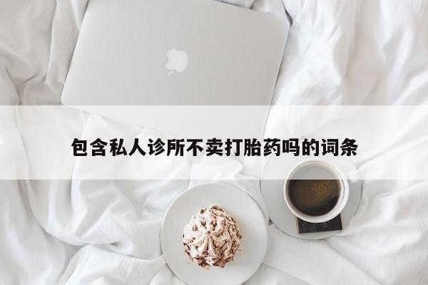 打胎药私人专卖微信网上药店包含私人诊所不卖打胎药吗的词条