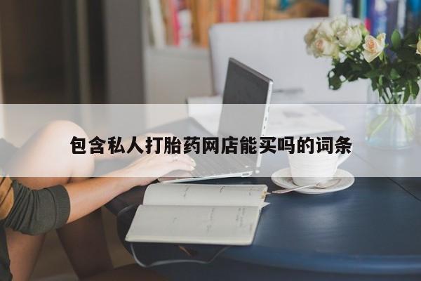 打胎药私人专卖微信网上药店包含私人打胎药网店能买吗的词条