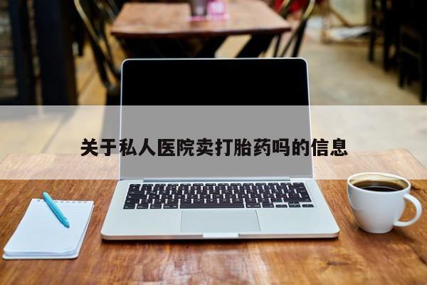 打胎药私人专卖微信网上药店关于私人医院卖打胎药吗的信息