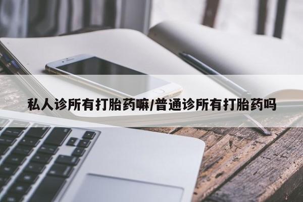 打胎药私人专卖微信网上药店私人诊所有打胎药嘛/普通诊所有打胎药吗