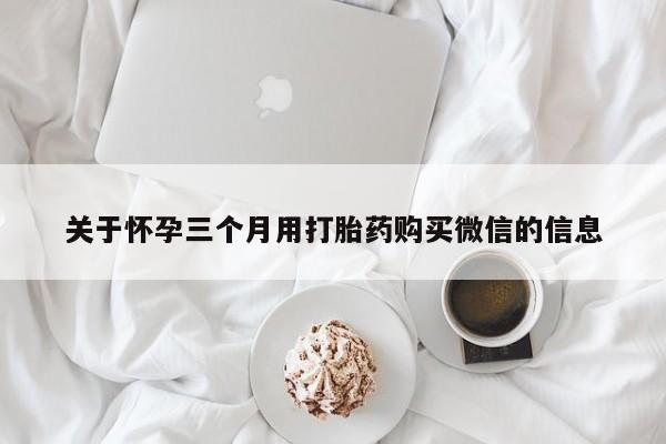 打胎药私人专卖微信网上药店关于怀孕三个月用打胎药购买微信的信息