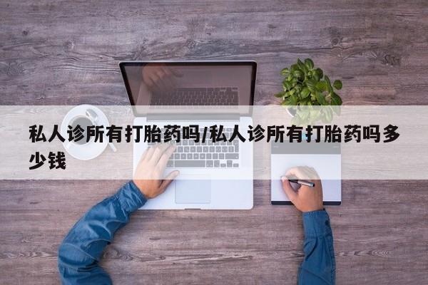 打胎药私人专卖微信网上药店私人诊所有打胎药吗/私人诊所有打胎药吗多少钱
