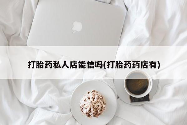 打胎药私人专卖微信网上药店打胎药私人店能信吗(打胎药药店有)