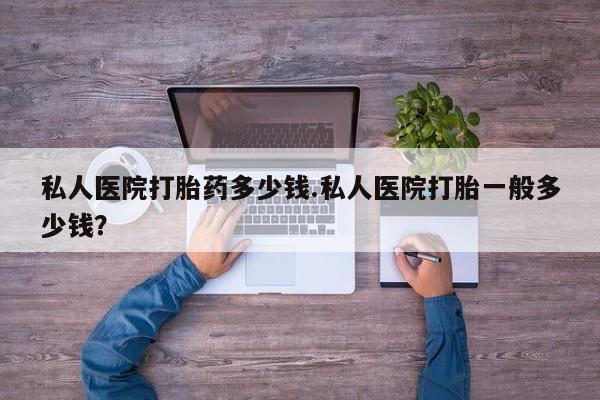 打胎药私人专卖微信网上药店私人医院打胎药多少钱.私人医院打胎一般多少钱？