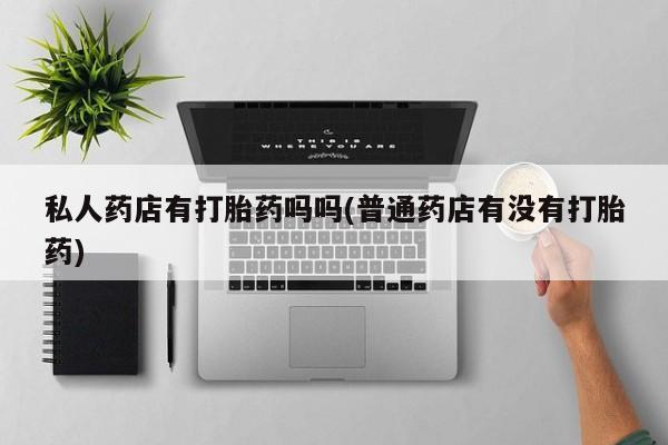 打胎药私人专卖微信网上药店私人药店有打胎药吗吗(普通药店有没有打胎药)