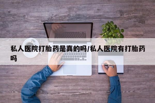 打胎药私人专卖微信网上药店私人医院打胎药是真的吗/私人医院有打胎药吗