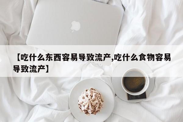 打胎药私人专卖微信网上药店【吃什么东西容易导致流产,吃什么食物容易导致流产】