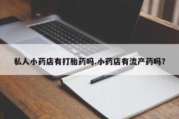 打胎药私人专卖微信网上药店私人小药店有打胎药吗.小药店有流产药吗？