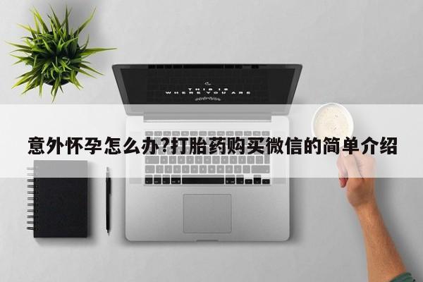 打胎药私人专卖微信网上药店意外怀孕怎么办?打胎药购买微信的简单介绍