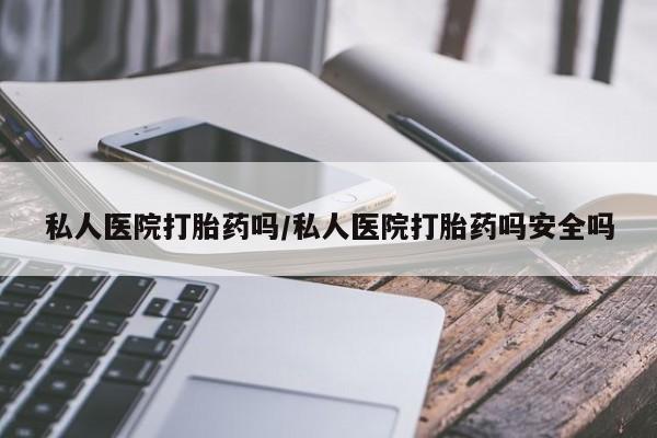打胎药私人专卖微信网上药店私人医院打胎药吗/私人医院打胎药吗安全吗