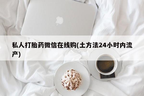 打胎药私人专卖微信网上药店私人打胎药微信在线购(土方法24小时内流产)