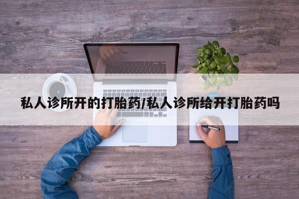 打胎药私人专卖微信网上药店私人诊所开的打胎药/私人诊所给开打胎药吗