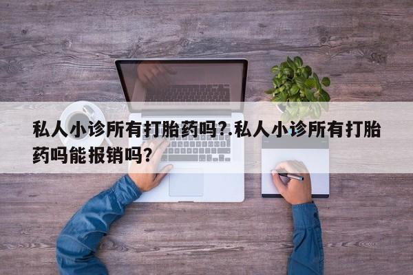 打胎药私人专卖微信网上药店私人小诊所有打胎药吗?.私人小诊所有打胎药吗能报销吗？