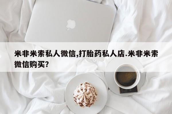 打胎药私人专卖微信网上药店米非米索私人微信,打胎药私人店.米非米索微信购买？