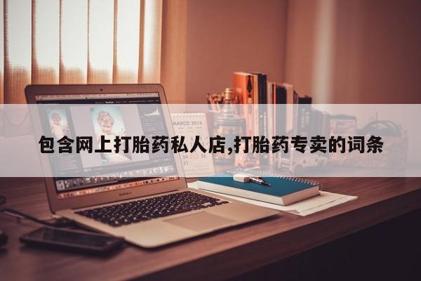 打胎药私人专卖微信网上药店包含网上打胎药私人店,打胎药专卖的词条