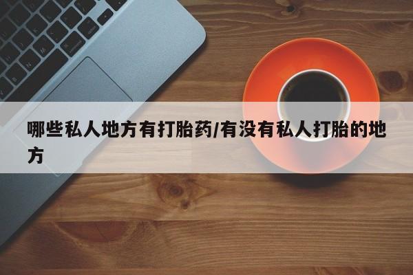 打胎药私人专卖微信网上药店哪些私人地方有打胎药/有没有私人打胎的地方