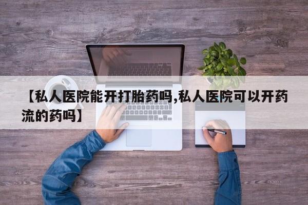 打胎药私人专卖微信网上药店【私人医院能开打胎药吗,私人医院可以开药流的药吗】