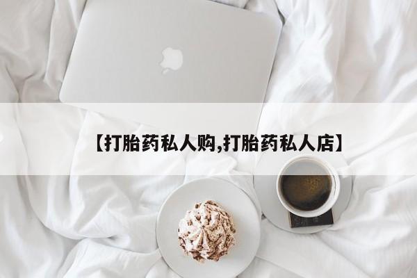 打胎药私人专卖微信网上药店【打胎药私人购,打胎药私人店】