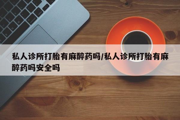 打胎药私人专卖微信网上药店私人诊所打胎有麻醉药吗/私人诊所打胎有麻醉药吗安全吗